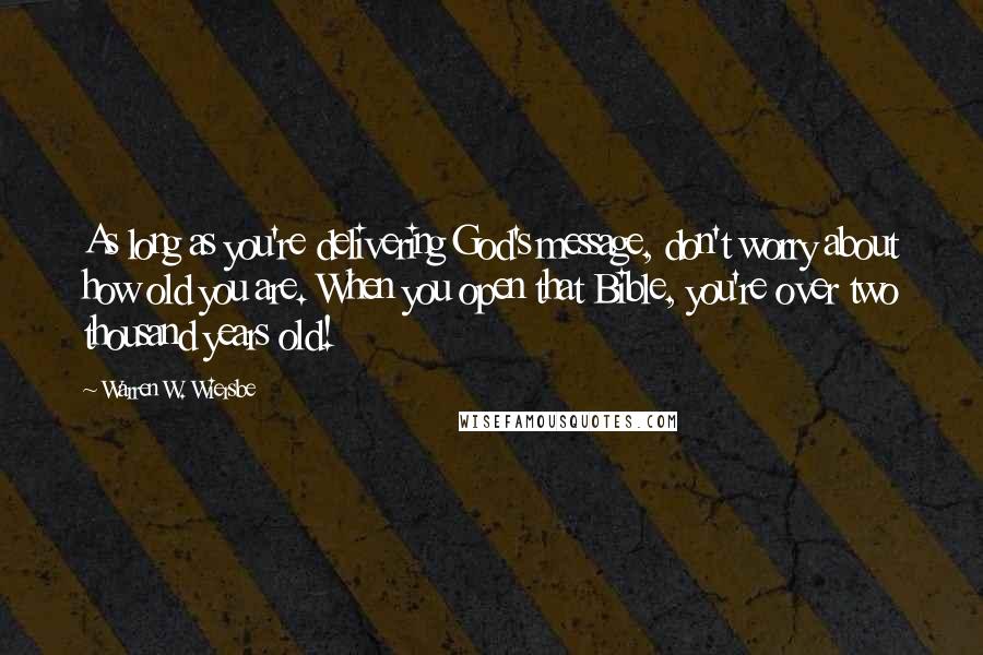 Warren W. Wiersbe Quotes: As long as you're delivering God's message, don't worry about how old you are. When you open that Bible, you're over two thousand years old!