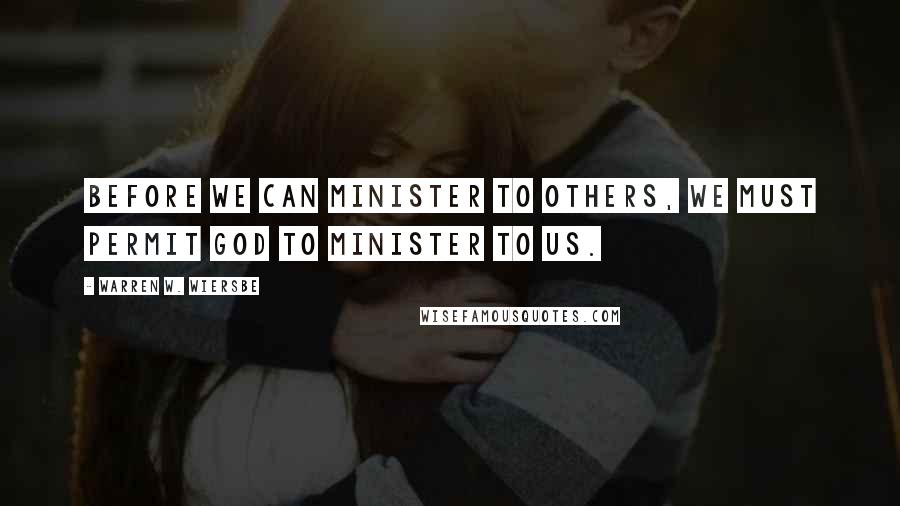 Warren W. Wiersbe Quotes: Before we can minister to others, we must permit God to minister to us.