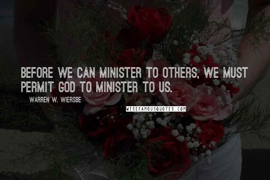 Warren W. Wiersbe Quotes: Before we can minister to others, we must permit God to minister to us.