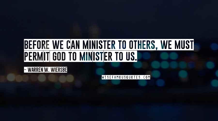 Warren W. Wiersbe Quotes: Before we can minister to others, we must permit God to minister to us.