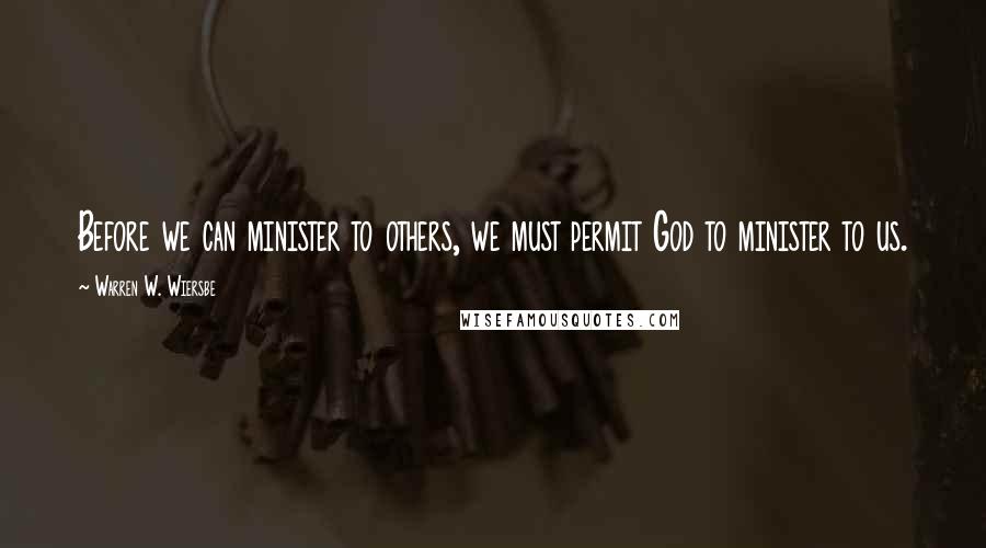 Warren W. Wiersbe Quotes: Before we can minister to others, we must permit God to minister to us.