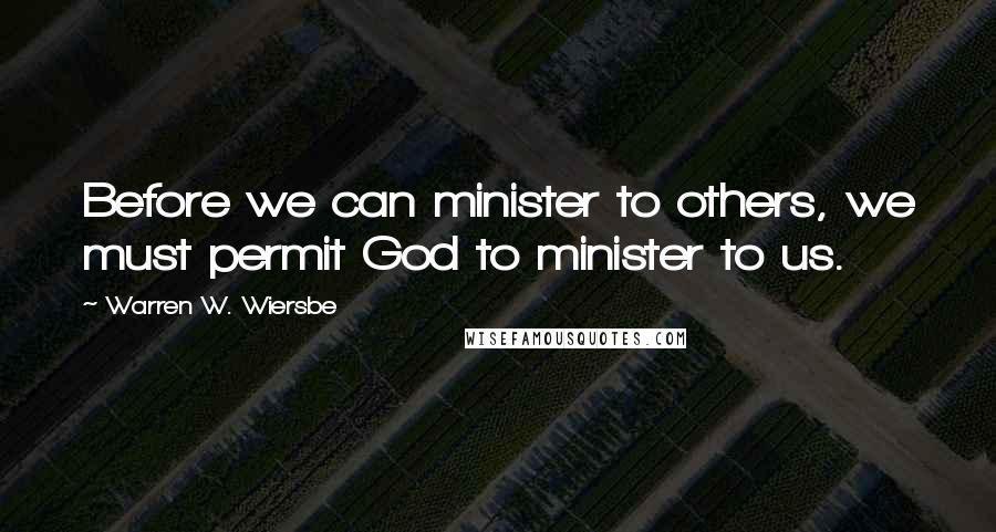 Warren W. Wiersbe Quotes: Before we can minister to others, we must permit God to minister to us.