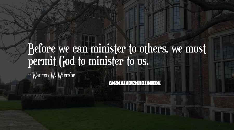 Warren W. Wiersbe Quotes: Before we can minister to others, we must permit God to minister to us.