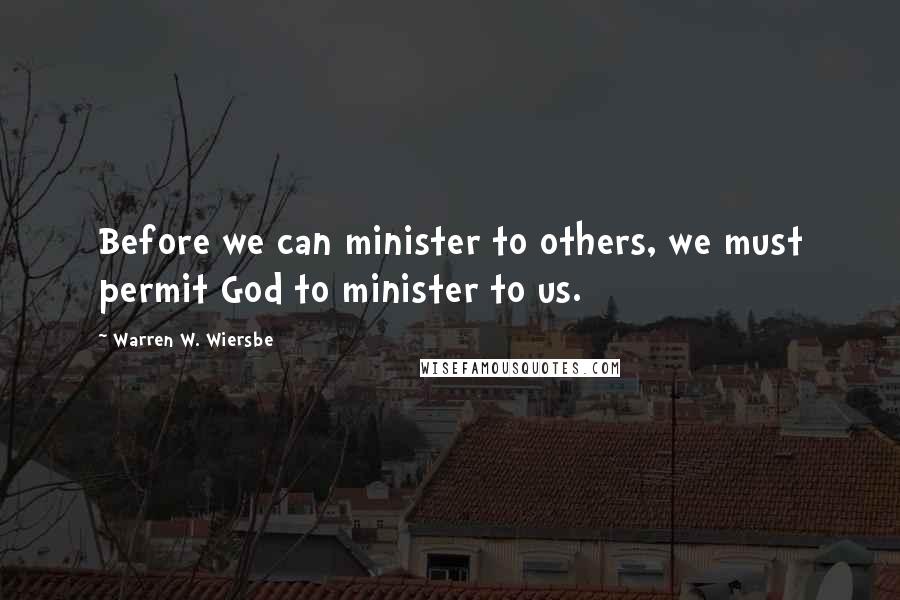 Warren W. Wiersbe Quotes: Before we can minister to others, we must permit God to minister to us.