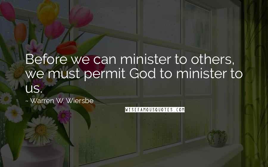 Warren W. Wiersbe Quotes: Before we can minister to others, we must permit God to minister to us.