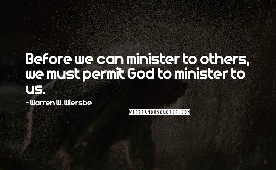 Warren W. Wiersbe Quotes: Before we can minister to others, we must permit God to minister to us.