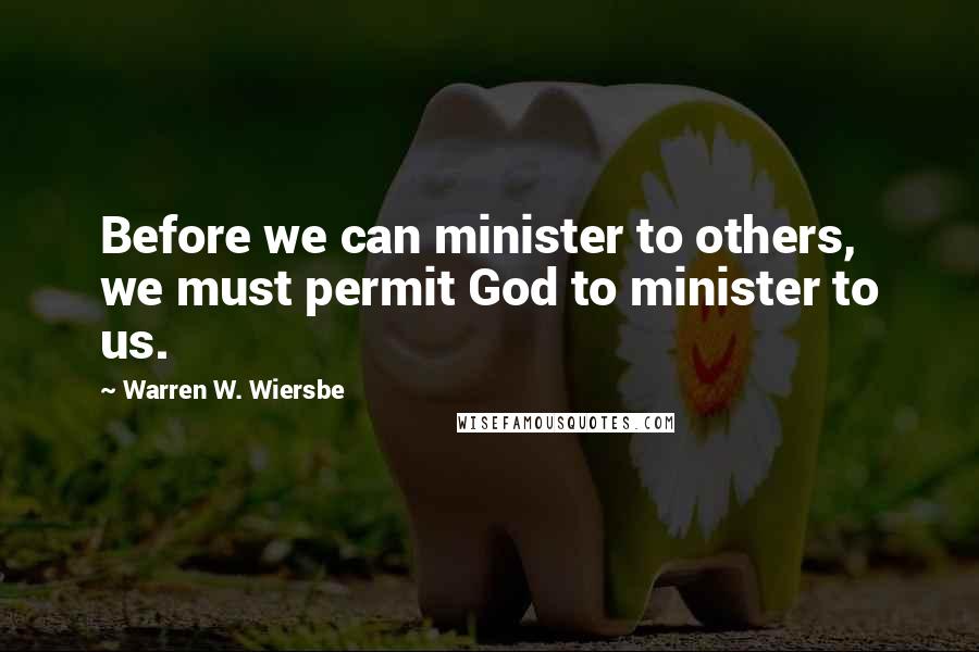 Warren W. Wiersbe Quotes: Before we can minister to others, we must permit God to minister to us.