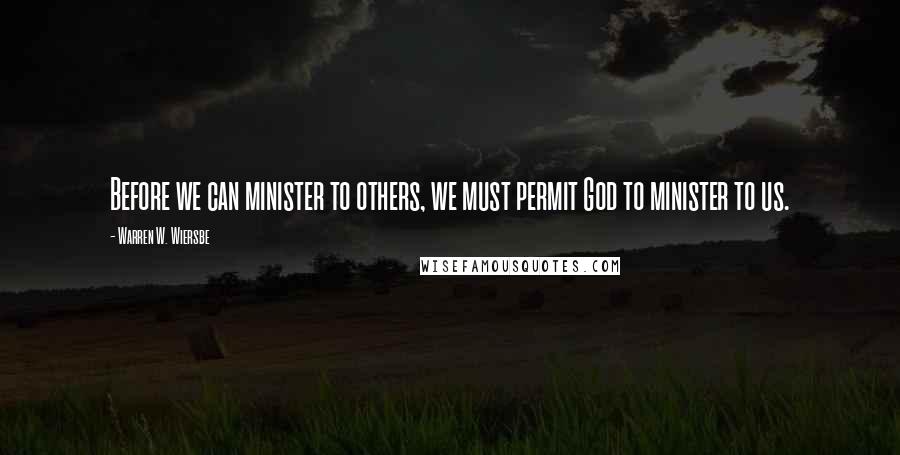 Warren W. Wiersbe Quotes: Before we can minister to others, we must permit God to minister to us.