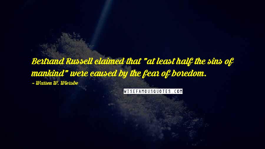 Warren W. Wiersbe Quotes: Bertrand Russell claimed that "at least half the sins of mankind" were caused by the fear of boredom.