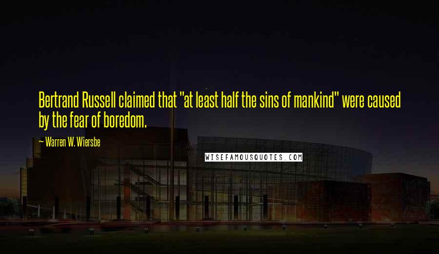 Warren W. Wiersbe Quotes: Bertrand Russell claimed that "at least half the sins of mankind" were caused by the fear of boredom.