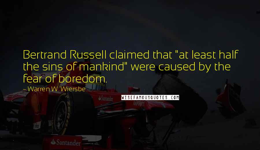 Warren W. Wiersbe Quotes: Bertrand Russell claimed that "at least half the sins of mankind" were caused by the fear of boredom.