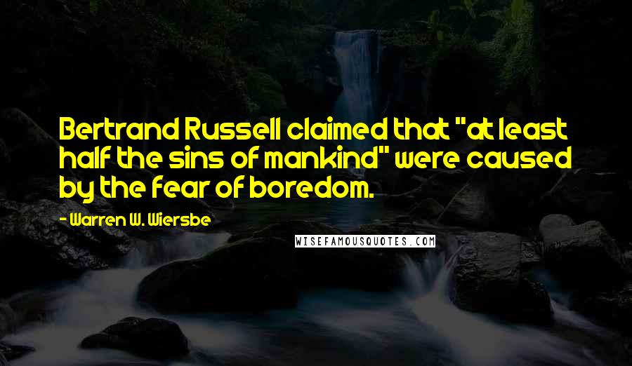 Warren W. Wiersbe Quotes: Bertrand Russell claimed that "at least half the sins of mankind" were caused by the fear of boredom.