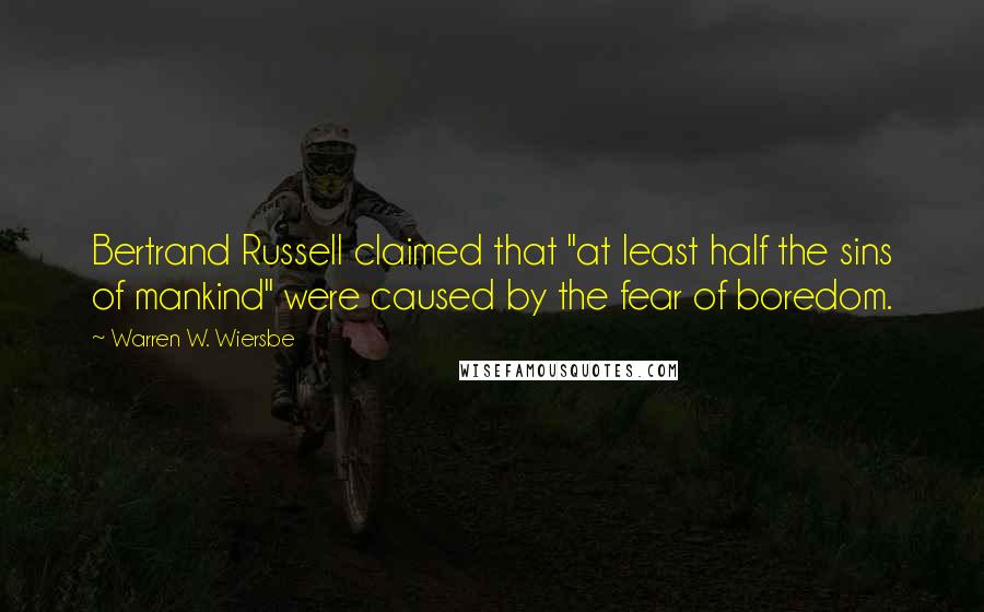 Warren W. Wiersbe Quotes: Bertrand Russell claimed that "at least half the sins of mankind" were caused by the fear of boredom.