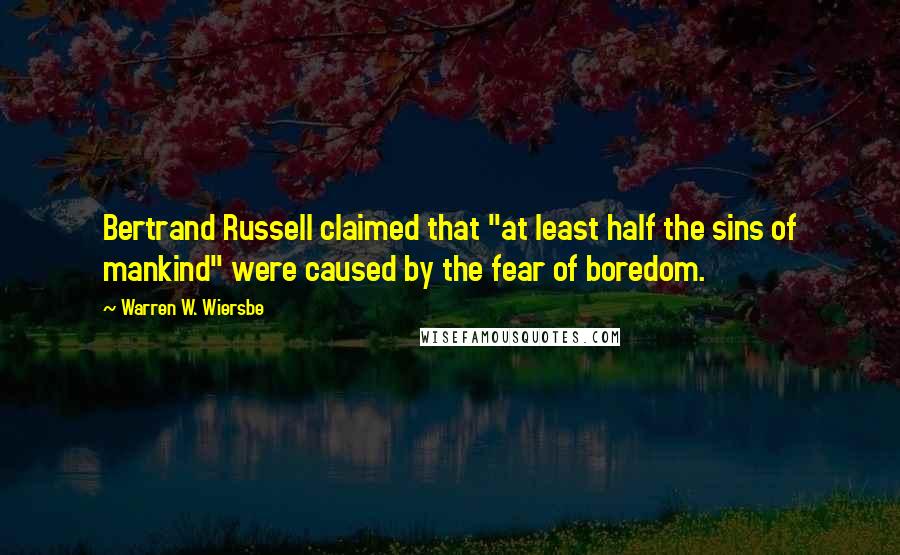 Warren W. Wiersbe Quotes: Bertrand Russell claimed that "at least half the sins of mankind" were caused by the fear of boredom.