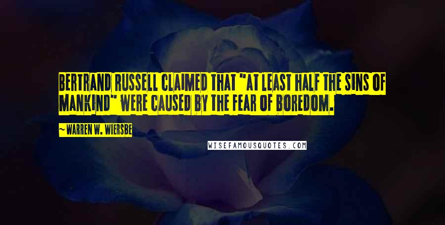 Warren W. Wiersbe Quotes: Bertrand Russell claimed that "at least half the sins of mankind" were caused by the fear of boredom.