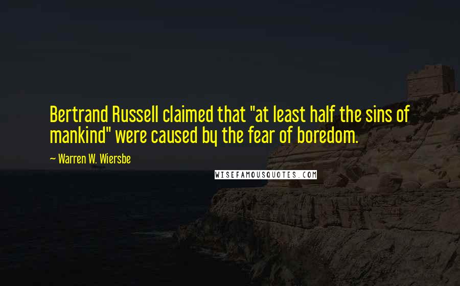 Warren W. Wiersbe Quotes: Bertrand Russell claimed that "at least half the sins of mankind" were caused by the fear of boredom.