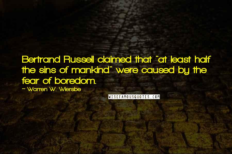 Warren W. Wiersbe Quotes: Bertrand Russell claimed that "at least half the sins of mankind" were caused by the fear of boredom.