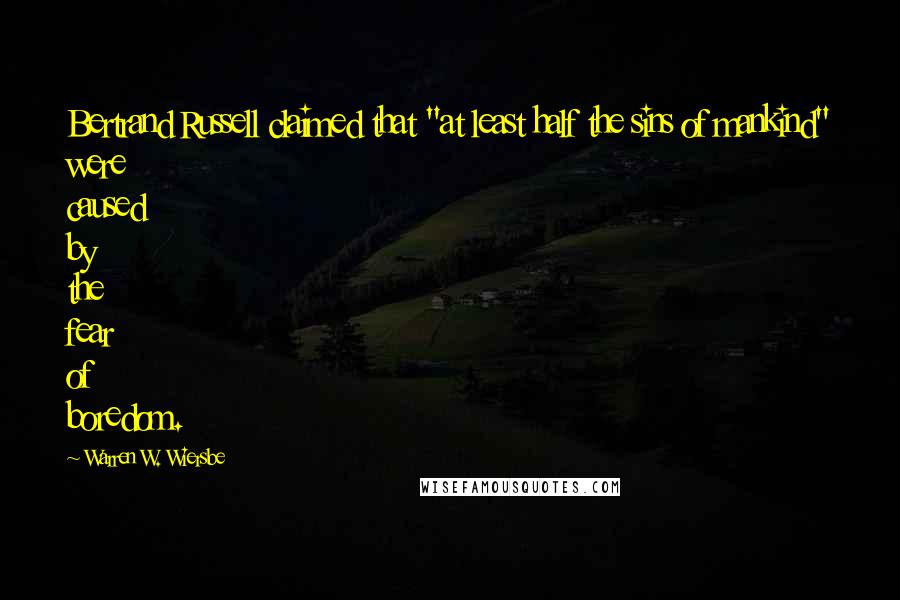 Warren W. Wiersbe Quotes: Bertrand Russell claimed that "at least half the sins of mankind" were caused by the fear of boredom.