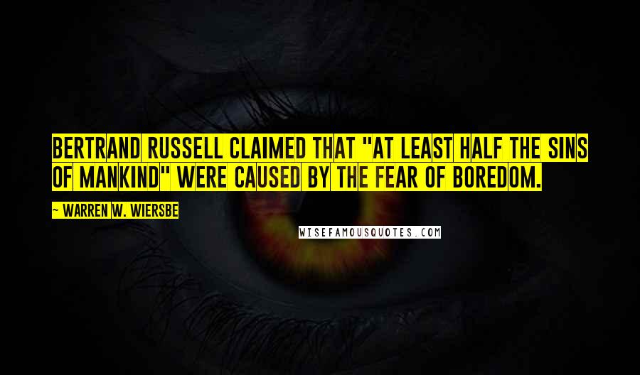 Warren W. Wiersbe Quotes: Bertrand Russell claimed that "at least half the sins of mankind" were caused by the fear of boredom.