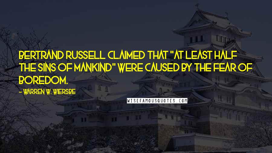 Warren W. Wiersbe Quotes: Bertrand Russell claimed that "at least half the sins of mankind" were caused by the fear of boredom.