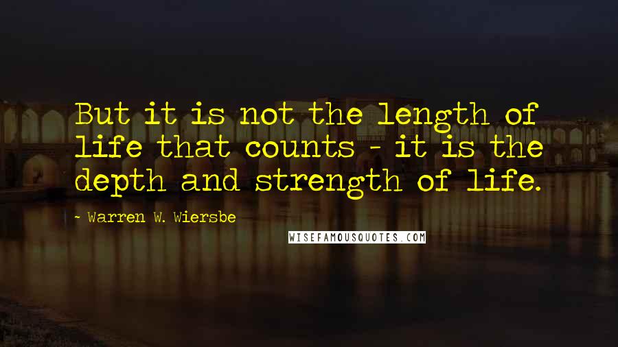 Warren W. Wiersbe Quotes: But it is not the length of life that counts - it is the depth and strength of life.