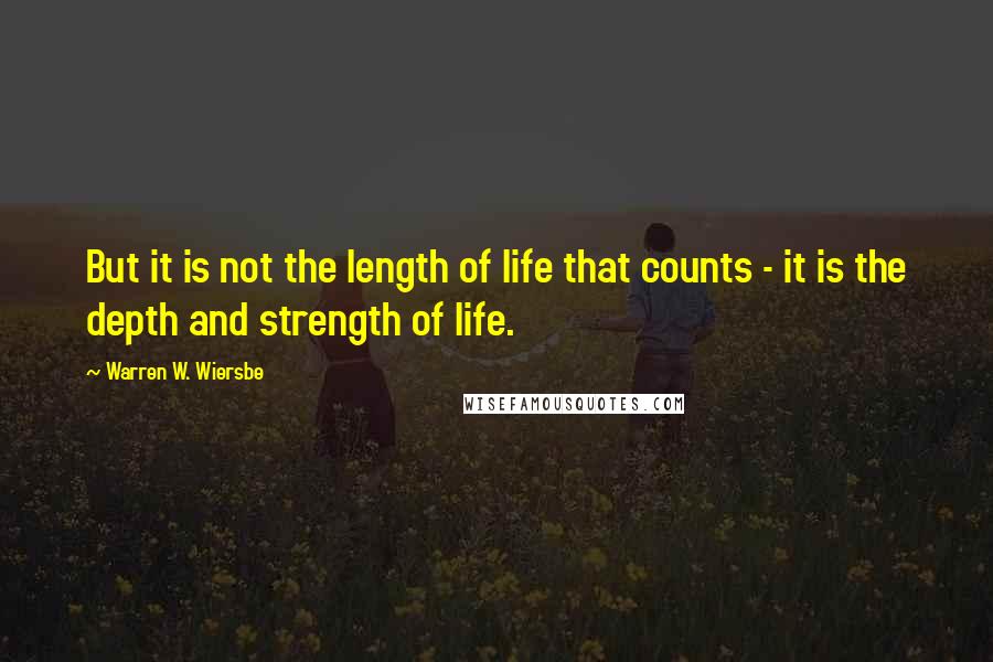 Warren W. Wiersbe Quotes: But it is not the length of life that counts - it is the depth and strength of life.