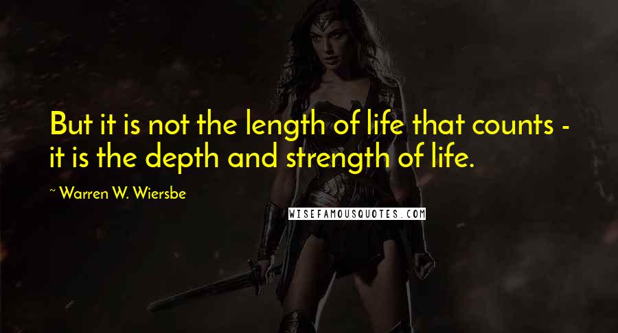 Warren W. Wiersbe Quotes: But it is not the length of life that counts - it is the depth and strength of life.