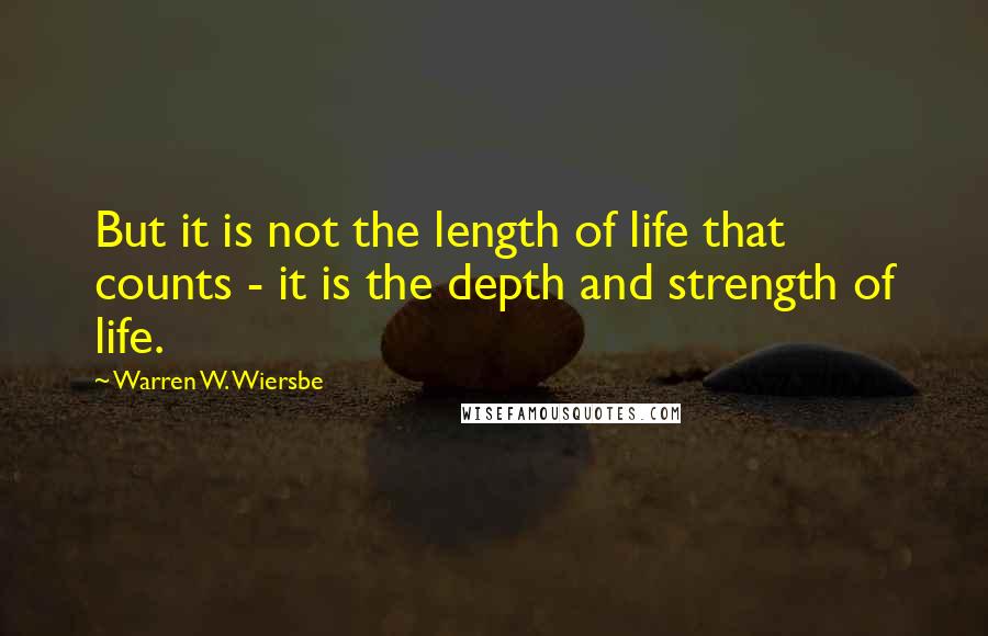 Warren W. Wiersbe Quotes: But it is not the length of life that counts - it is the depth and strength of life.