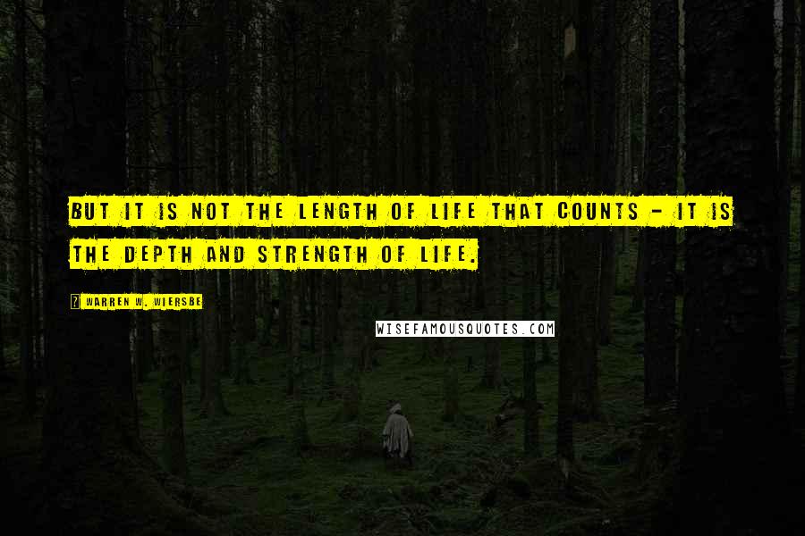 Warren W. Wiersbe Quotes: But it is not the length of life that counts - it is the depth and strength of life.