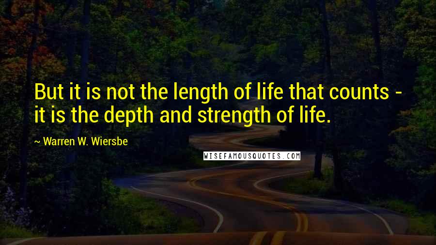 Warren W. Wiersbe Quotes: But it is not the length of life that counts - it is the depth and strength of life.