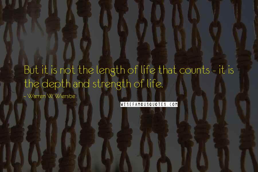 Warren W. Wiersbe Quotes: But it is not the length of life that counts - it is the depth and strength of life.