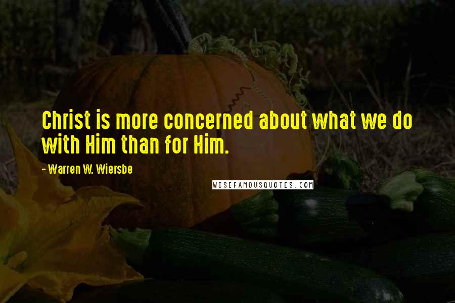 Warren W. Wiersbe Quotes: Christ is more concerned about what we do with Him than for Him.