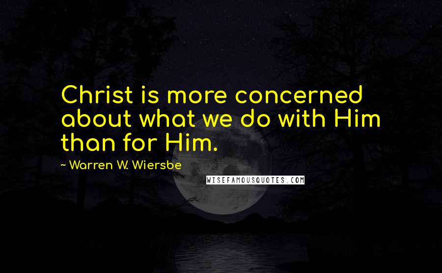 Warren W. Wiersbe Quotes: Christ is more concerned about what we do with Him than for Him.