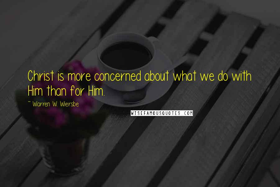 Warren W. Wiersbe Quotes: Christ is more concerned about what we do with Him than for Him.