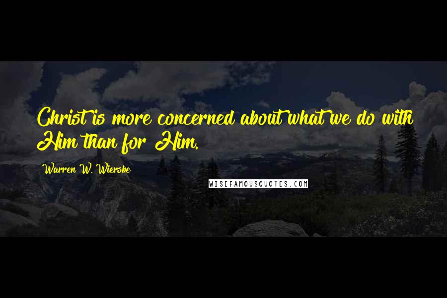 Warren W. Wiersbe Quotes: Christ is more concerned about what we do with Him than for Him.