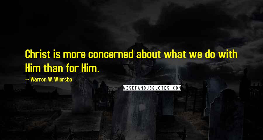 Warren W. Wiersbe Quotes: Christ is more concerned about what we do with Him than for Him.