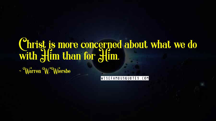 Warren W. Wiersbe Quotes: Christ is more concerned about what we do with Him than for Him.