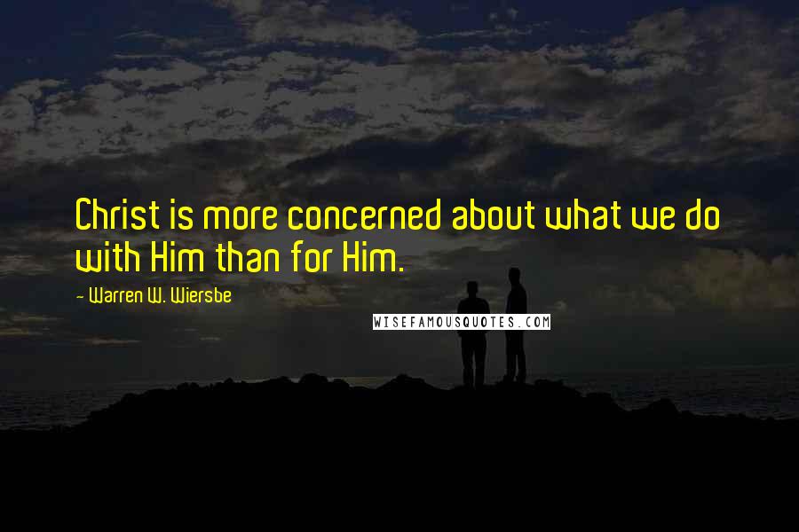 Warren W. Wiersbe Quotes: Christ is more concerned about what we do with Him than for Him.