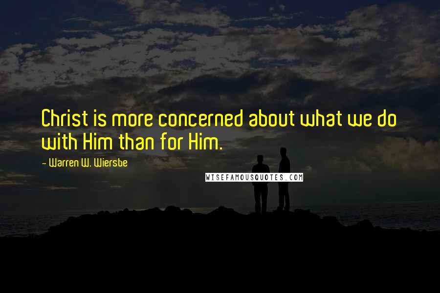 Warren W. Wiersbe Quotes: Christ is more concerned about what we do with Him than for Him.