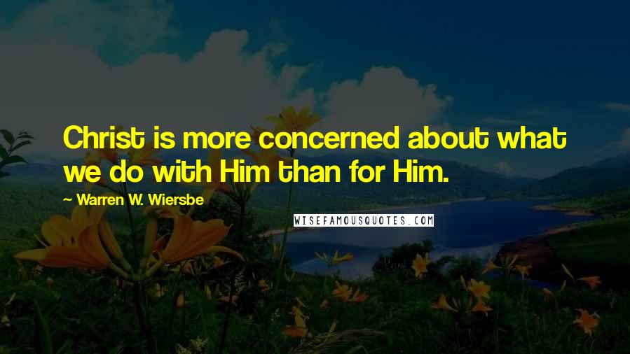 Warren W. Wiersbe Quotes: Christ is more concerned about what we do with Him than for Him.