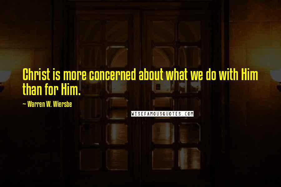 Warren W. Wiersbe Quotes: Christ is more concerned about what we do with Him than for Him.