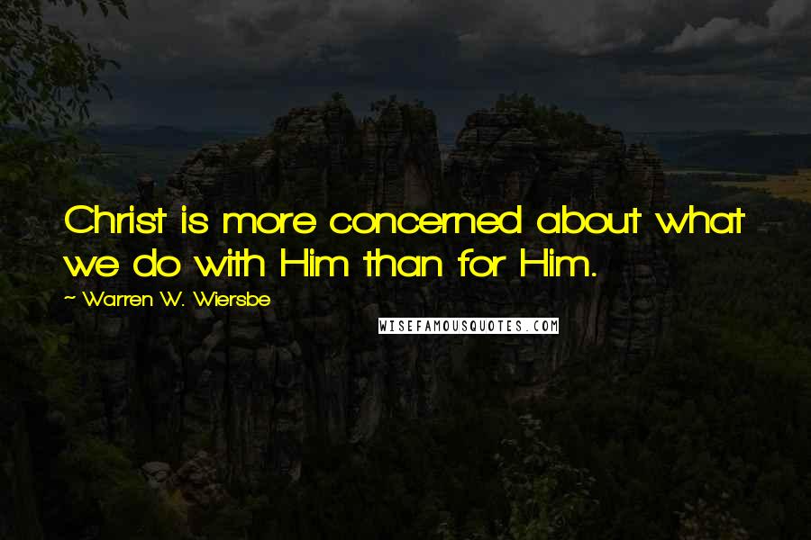 Warren W. Wiersbe Quotes: Christ is more concerned about what we do with Him than for Him.