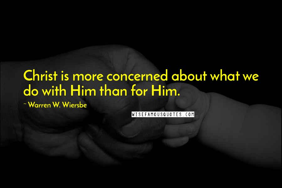 Warren W. Wiersbe Quotes: Christ is more concerned about what we do with Him than for Him.