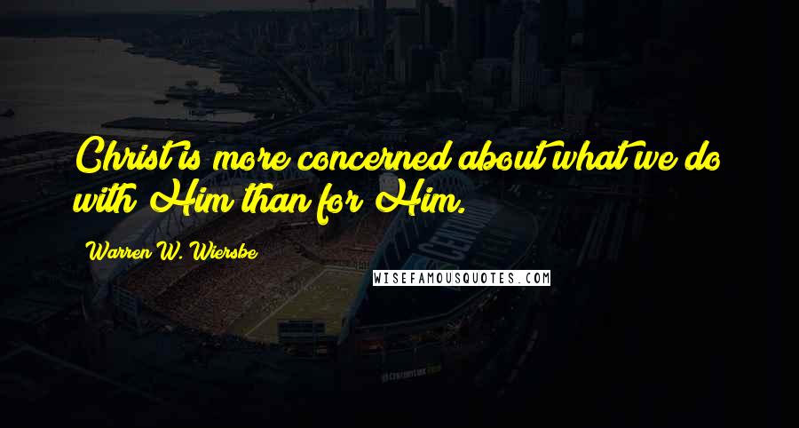 Warren W. Wiersbe Quotes: Christ is more concerned about what we do with Him than for Him.