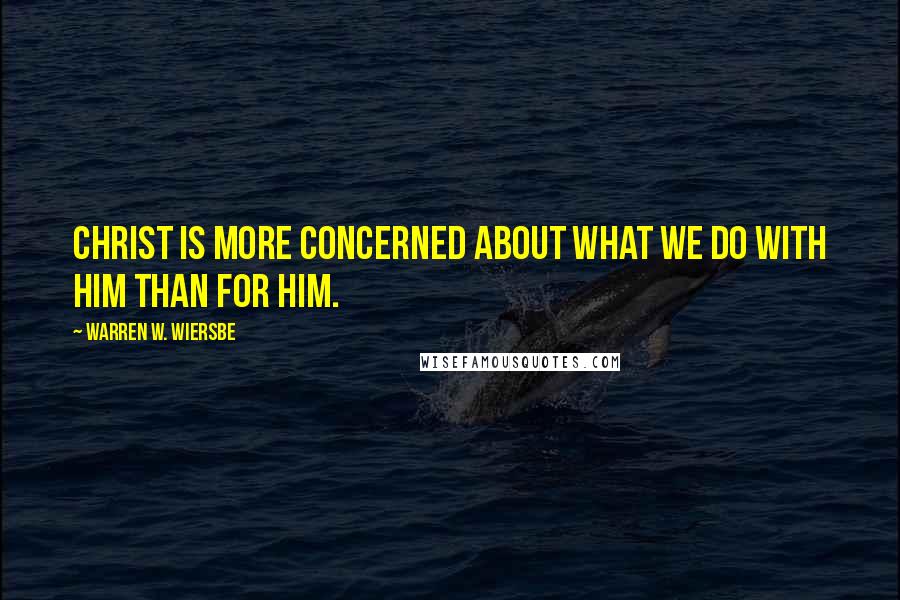 Warren W. Wiersbe Quotes: Christ is more concerned about what we do with Him than for Him.