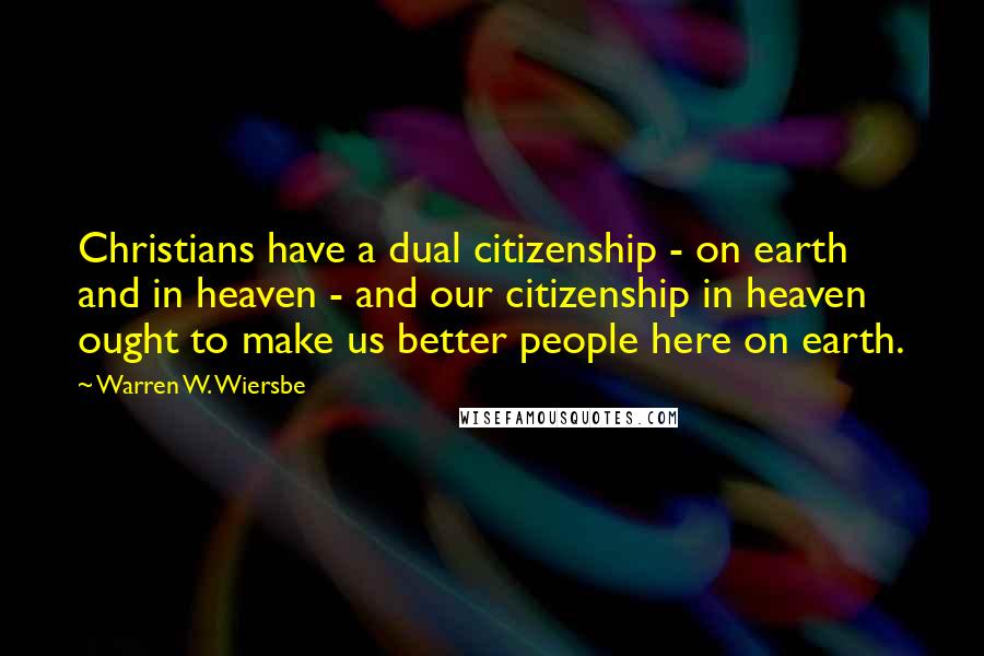 Warren W. Wiersbe Quotes: Christians have a dual citizenship - on earth and in heaven - and our citizenship in heaven ought to make us better people here on earth.