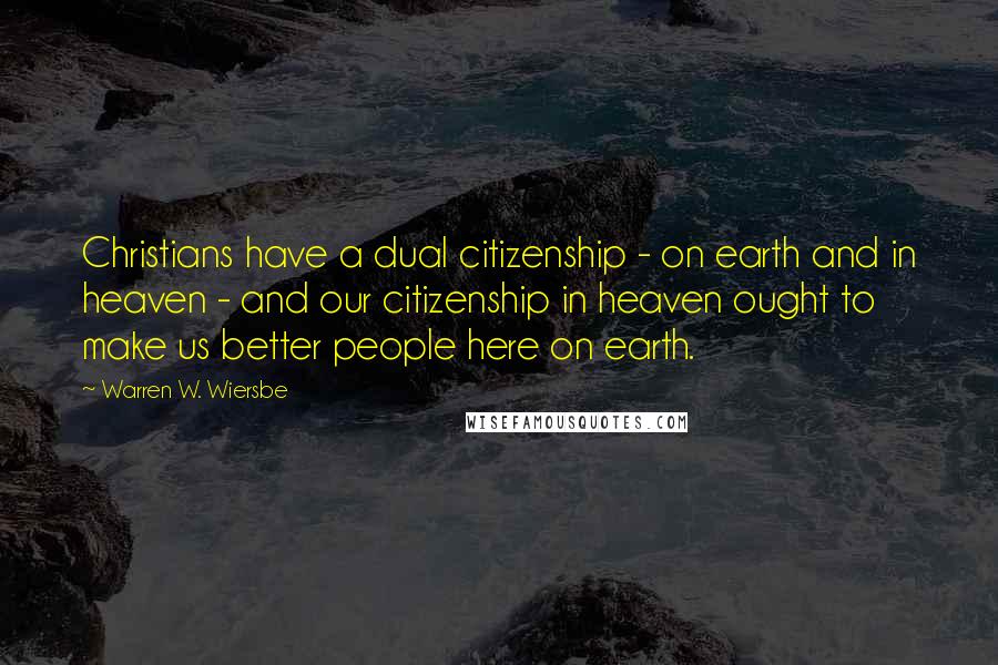 Warren W. Wiersbe Quotes: Christians have a dual citizenship - on earth and in heaven - and our citizenship in heaven ought to make us better people here on earth.