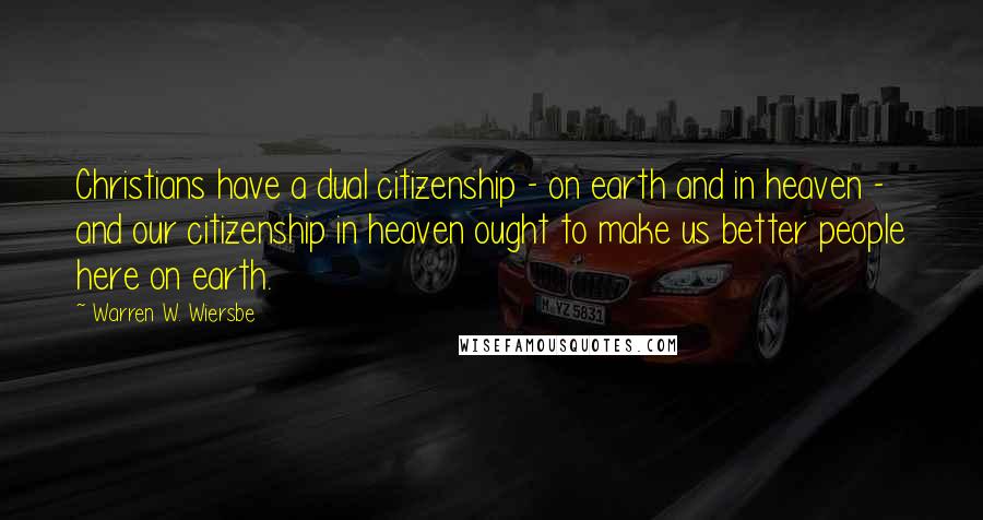 Warren W. Wiersbe Quotes: Christians have a dual citizenship - on earth and in heaven - and our citizenship in heaven ought to make us better people here on earth.