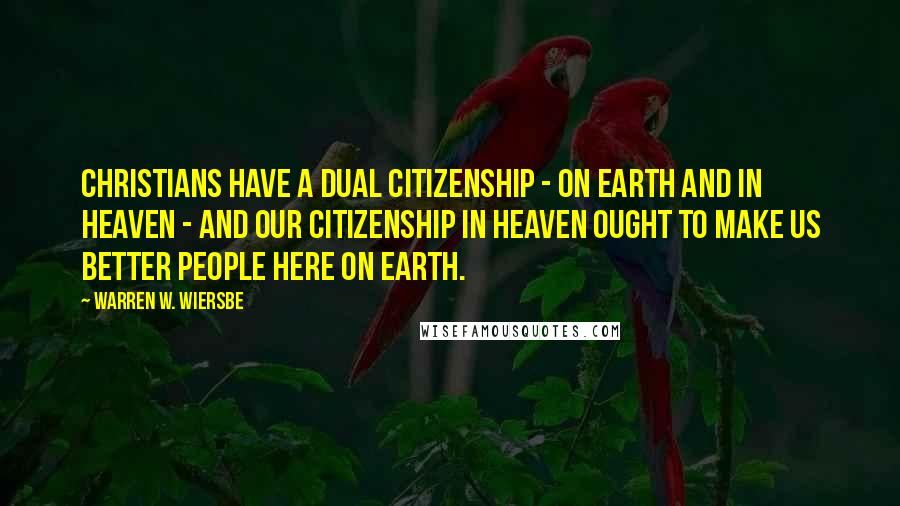 Warren W. Wiersbe Quotes: Christians have a dual citizenship - on earth and in heaven - and our citizenship in heaven ought to make us better people here on earth.
