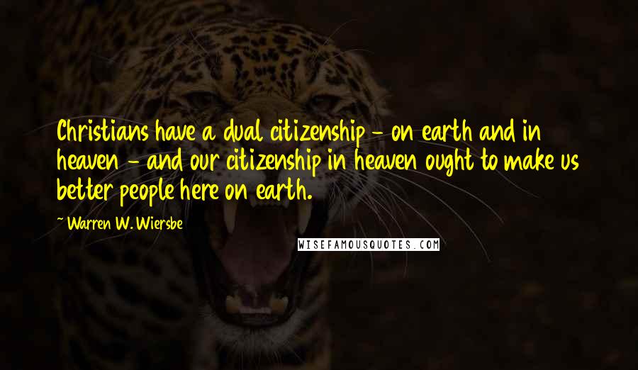 Warren W. Wiersbe Quotes: Christians have a dual citizenship - on earth and in heaven - and our citizenship in heaven ought to make us better people here on earth.